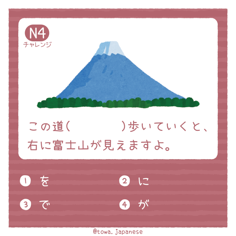 【N4】この道（　　　　）歩いていくと、右に富士山が見えますよ。