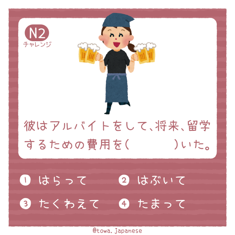 【N2】彼はアルバイトをして、将来、留学するための費用を（　　 　）いた。