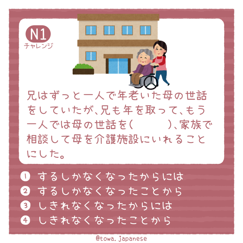 【N1】兄はずっと一人で年老いた母の世話をしていたが、兄も年を取って、もう一人では母の世話を（　　　）、家族で相談して母を介護施設にいれることにした。