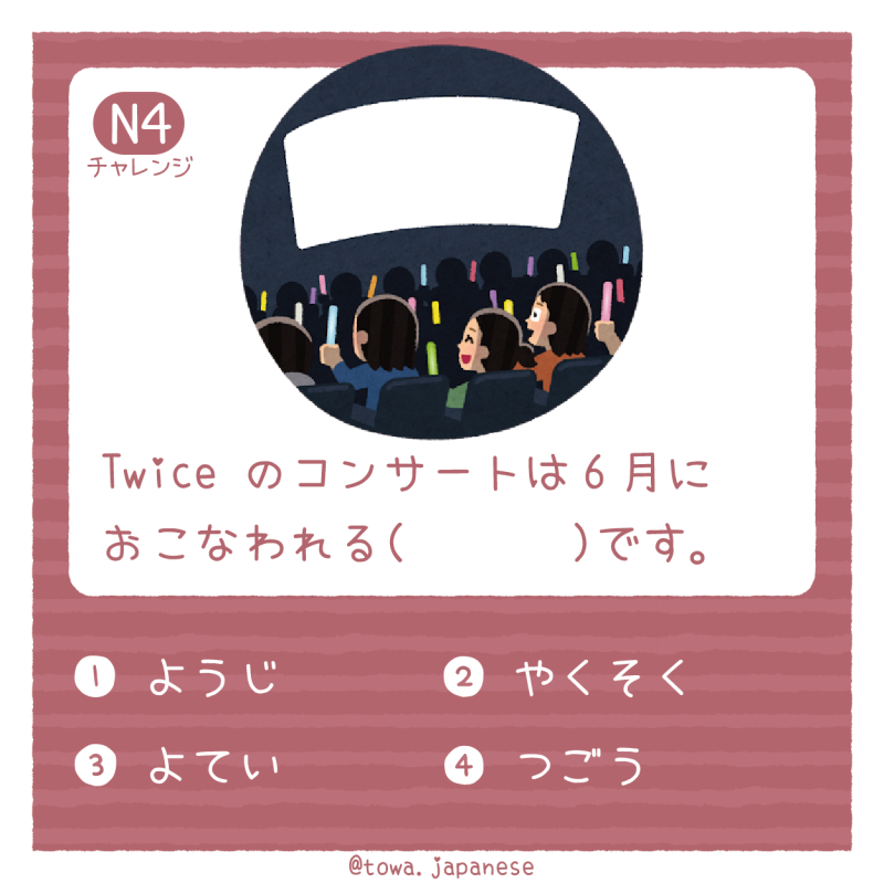 【N4】Twice のコンサートは6月に  おこなわれる（　   　）です。