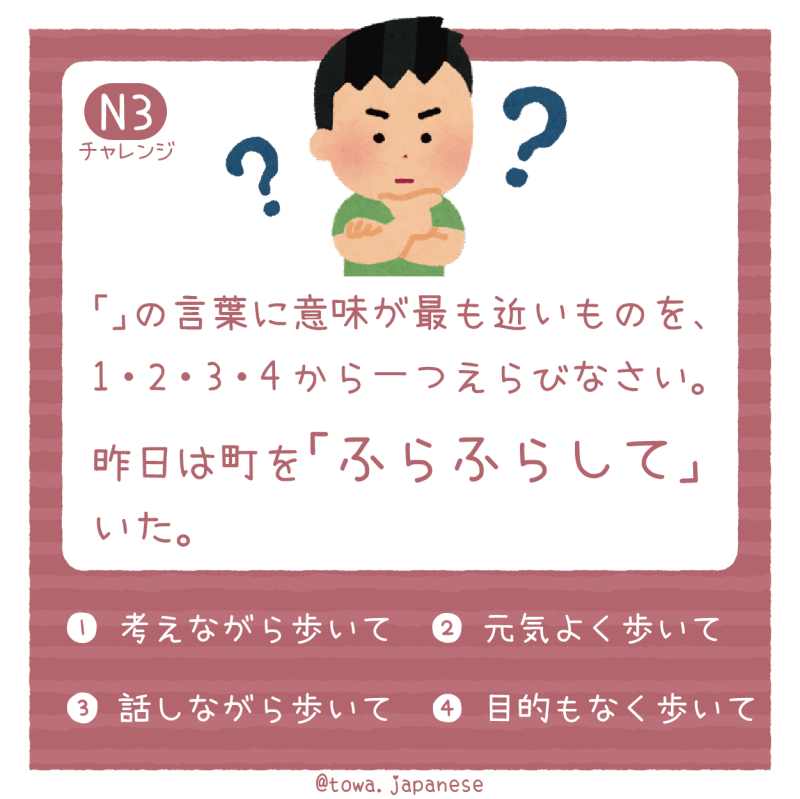 【N3】「」の言葉 に意味が最も近いものを、1・2・3・4から一つえらびなさい。 昨日は町を「ふらふらして」いた。