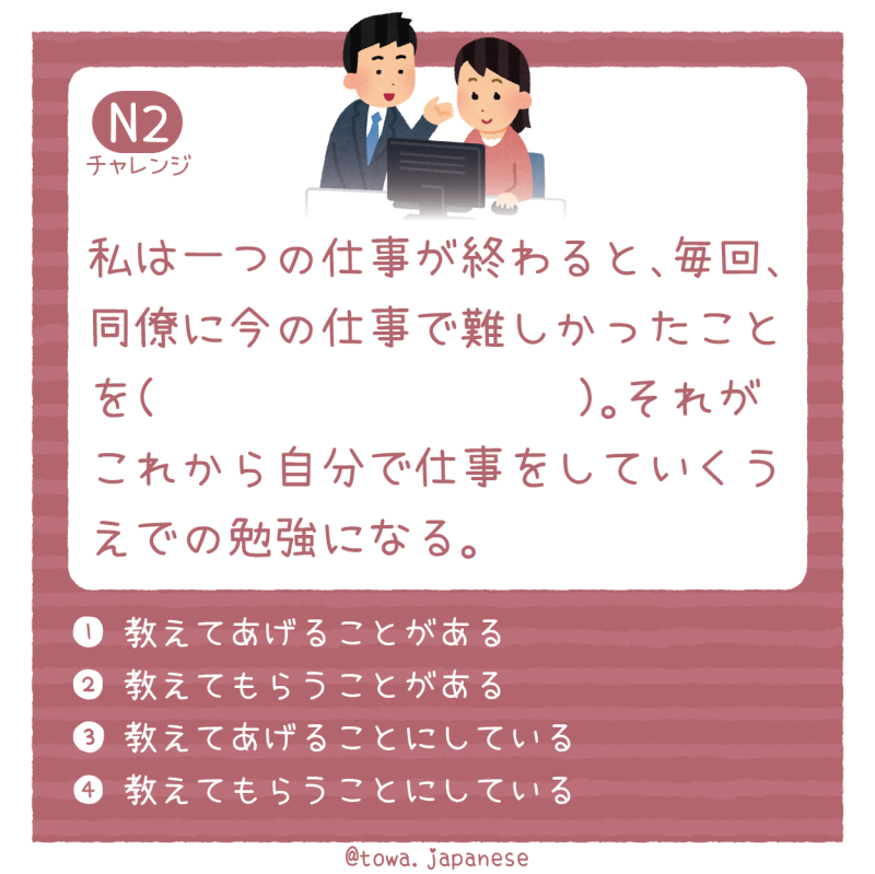 【N2】私は一つの仕事が終わると、毎回、同僚に今の仕事で難しかったことを（　　　　　　　　　）。それがこれから自分で仕事をしていくうえでの勉強になる。