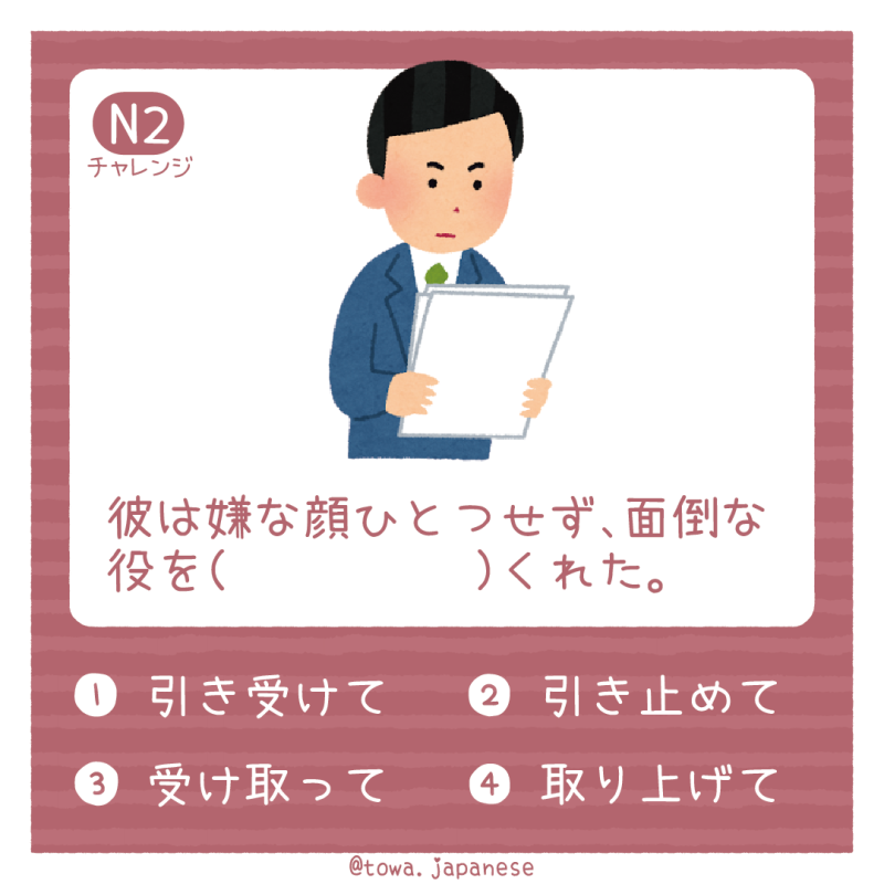 【N2】彼は嫌な顔ひとつせず、面倒な役を（　　　　　）くれた。